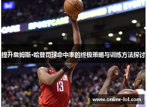 提升詹姆斯·哈登罚球命中率的终极策略与训练方法探讨