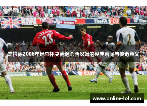 杰拉德2006年足总杯决赛绝杀西汉姆的经典瞬间与传奇意义