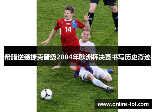 希腊逆袭捷克晋级2004年欧洲杯决赛书写历史奇迹