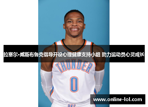 拉塞尔·威斯布鲁克倡导开设心理健康支持小组 助力运动员心灵成长