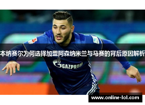 本纳赛尔为何选择加盟阿森纳米兰与马赛的背后原因解析