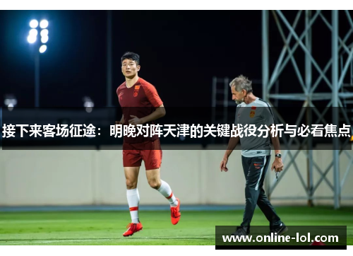 接下来客场征途：明晚对阵天津的关键战役分析与必看焦点