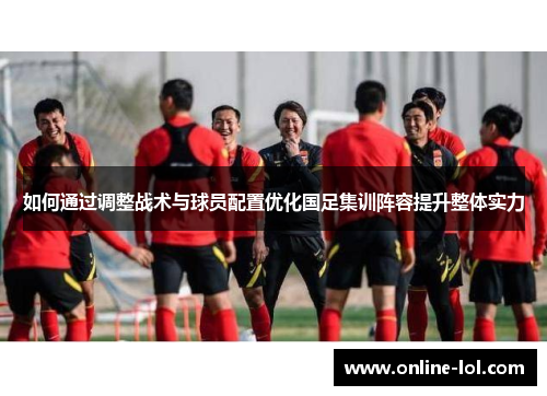 如何通过调整战术与球员配置优化国足集训阵容提升整体实力