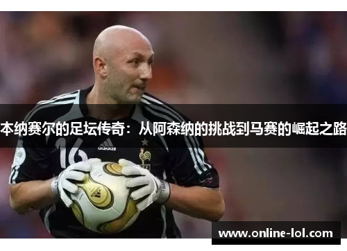 本纳赛尔的足坛传奇：从阿森纳的挑战到马赛的崛起之路