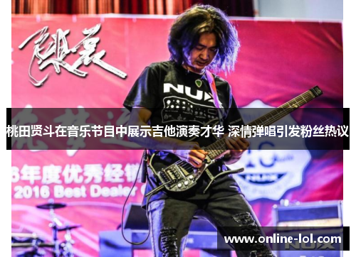 桃田贤斗在音乐节目中展示吉他演奏才华 深情弹唱引发粉丝热议