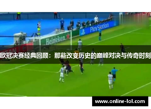 欧冠决赛经典回顾：那些改变历史的巅峰对决与传奇时刻