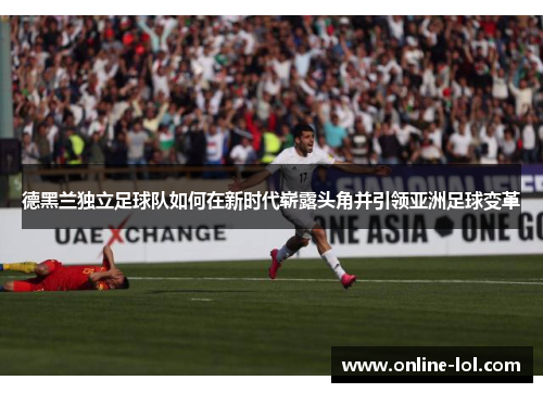 德黑兰独立足球队如何在新时代崭露头角并引领亚洲足球变革