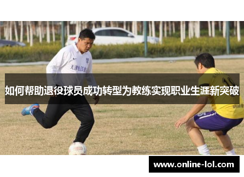 如何帮助退役球员成功转型为教练实现职业生涯新突破