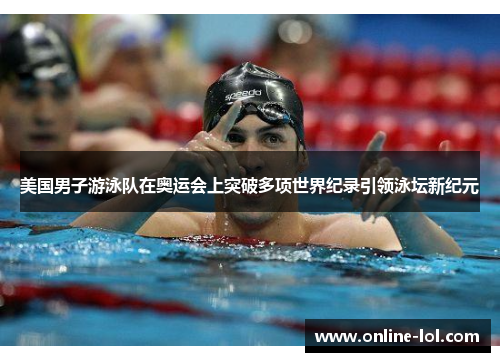 美国男子游泳队在奥运会上突破多项世界纪录引领泳坛新纪元