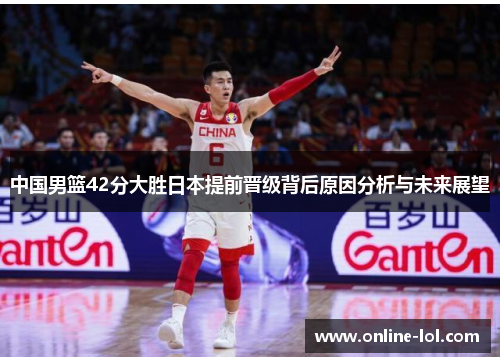 中国男篮42分大胜日本提前晋级背后原因分析与未来展望