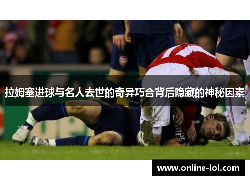 拉姆塞进球与名人去世的奇异巧合背后隐藏的神秘因素