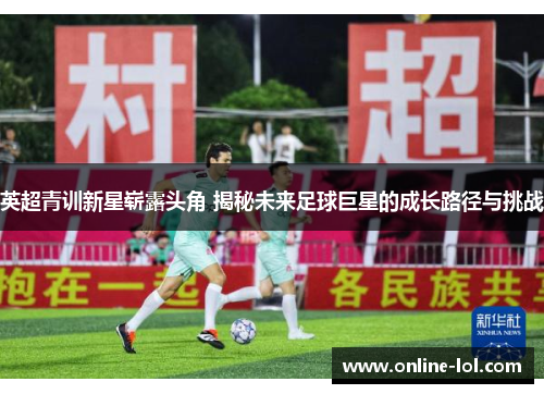 英超青训新星崭露头角 揭秘未来足球巨星的成长路径与挑战