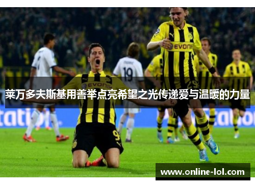 莱万多夫斯基用善举点亮希望之光传递爱与温暖的力量