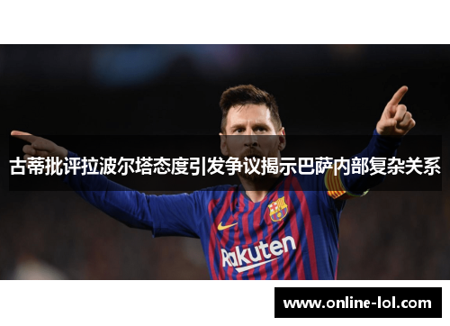 古蒂批评拉波尔塔态度引发争议揭示巴萨内部复杂关系