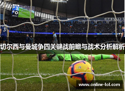 切尔西与曼城争四关键战前瞻与战术分析解析