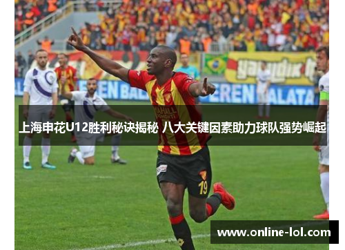 上海申花U12胜利秘诀揭秘 八大关键因素助力球队强势崛起