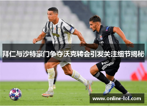 拜仁与沙特豪门争夺沃克转会引发关注细节揭秘