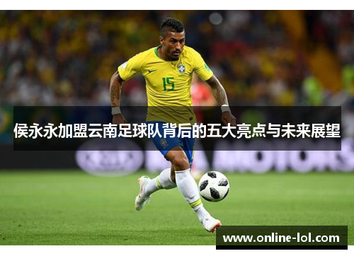 侯永永加盟云南足球队背后的五大亮点与未来展望