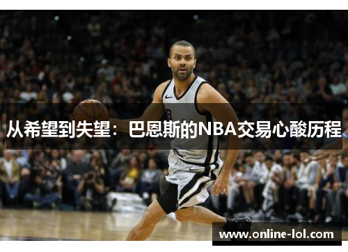 从希望到失望：巴恩斯的NBA交易心酸历程