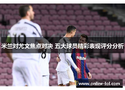 米兰对尤文焦点对决 五大球员精彩表现评分分析