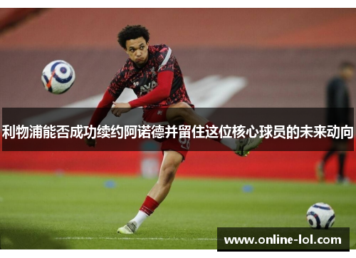 利物浦能否成功续约阿诺德并留住这位核心球员的未来动向