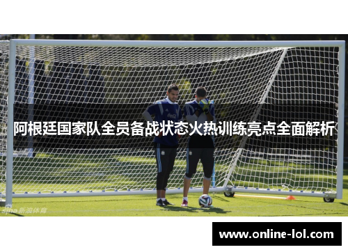 阿根廷国家队全员备战状态火热训练亮点全面解析
