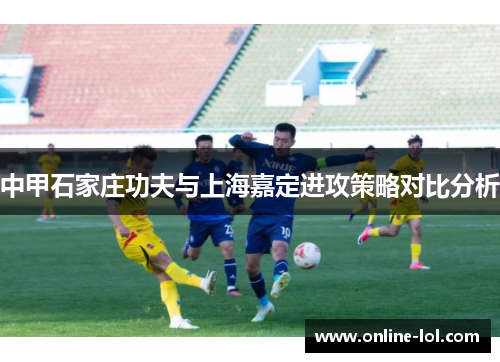 中甲石家庄功夫与上海嘉定进攻策略对比分析
