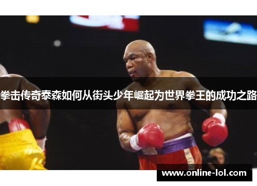 拳击传奇泰森如何从街头少年崛起为世界拳王的成功之路