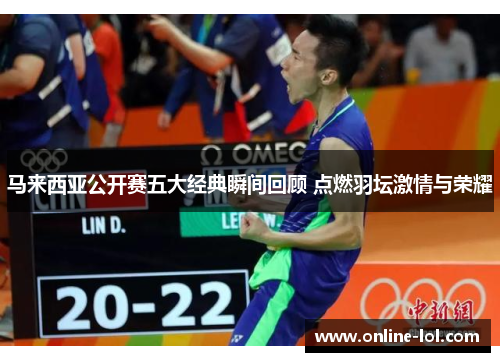 马来西亚公开赛五大经典瞬间回顾 点燃羽坛激情与荣耀