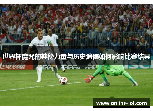 世界杯魔咒的神秘力量与历史遗憾如何影响比赛结果