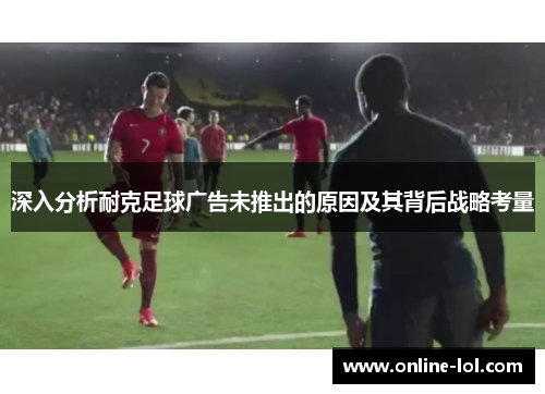 深入分析耐克足球广告未推出的原因及其背后战略考量