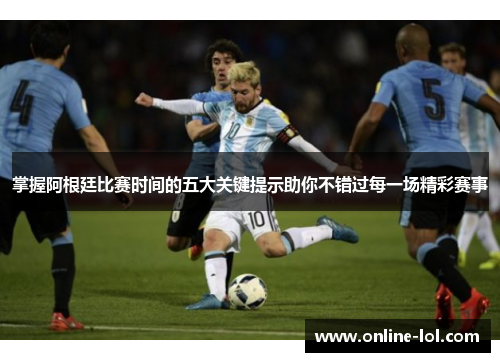 掌握阿根廷比赛时间的五大关键提示助你不错过每一场精彩赛事